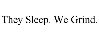 THEY SLEEP. WE GRIND.