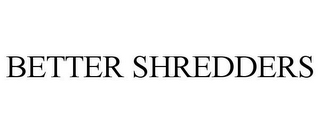 BETTER SHREDDERS