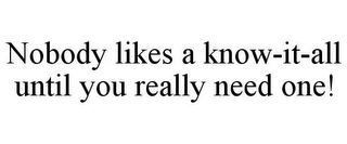 NOBODY LIKES A KNOW-IT-ALL UNTIL YOU REALLY NEED ONE!