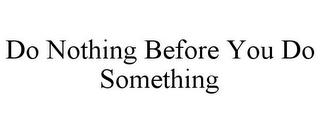 DO NOTHING BEFORE YOU DO SOMETHING