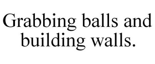 GRABBING BALLS AND BUILDING WALLS.