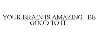 YOUR BRAIN IS AMAZING. BE GOOD TO IT.