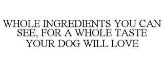 WHOLE INGREDIENTS YOU CAN SEE, FOR A WHOLE TASTE YOUR DOG WILL LOVE