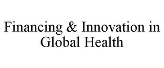 FINANCING & INNOVATION IN GLOBAL HEALTH