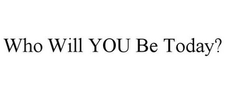 WHO WILL YOU BE TODAY?