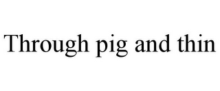 THROUGH PIG AND THIN