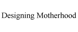 DESIGNING MOTHERHOOD