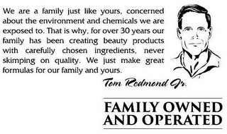 WE ARE A FAMILY JUST LIKE YOURS, CONCERNED ABOUT THE ENVIRONMENT AND CHEMICALS WE ARE EXPOSED TO. THAT IS WHY, FOR OVER 30 YEARS OUR FAMILY HAS BEEN CREATING BEAUTY PRODUCTS WITH CAREFULLY CHOSEN INGREDIENTS, NEVER SKIMPING ON QUALITY. WE JUST MAKE GREAT FORMULAS FOR OUR FAMILY AND YOURS. TOM REDMOND JR. FAMILY OWNED AND OPERATED