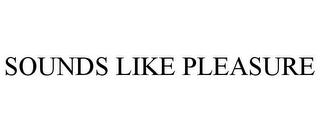 SOUNDS LIKE PLEASURE