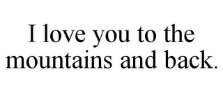 I LOVE YOU TO THE MOUNTAINS AND BACK.