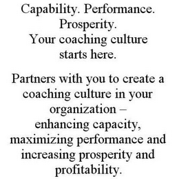 CAPABILITY. PERFORMANCE. PROSPERITY. YOUR COACHING CULTURE STARTS HERE. PARTNERS WITH YOU TO CREATE A COACHING CULTURE IN YOUR ORGANIZATION - ENHANCING CAPACITY, MAXIMIZING PERFORMANCE AND INCREASING PROSPERITY AND PROFITABILITY.