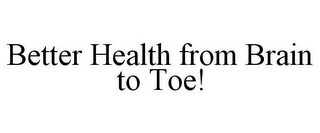 BETTER HEALTH FROM BRAIN TO TOE!