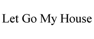 LET GO MY HOUSE