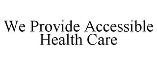 WE PROVIDE ACCESSIBLE HEALTH CARE