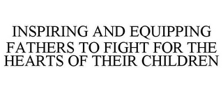 INSPIRING AND EQUIPPING FATHERS TO FIGHT FOR THE HEARTS OF THEIR CHILDREN