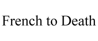 FRENCH TO DEATH