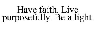 HAVE FAITH. LIVE PURPOSEFULLY. BE A LIGHT.