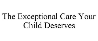 THE EXCEPTIONAL CARE YOUR CHILD DESERVES