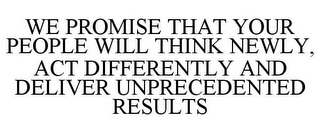 WE PROMISE THAT YOUR PEOPLE WILL THINK NEWLY, ACT DIFFERENTLY AND DELIVER UNPRECEDENTED RESULTS