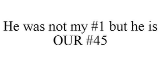 HE WAS NOT MY #1 BUT HE IS OUR #45