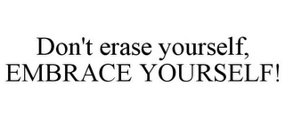 DON'T ERASE YOURSELF, EMBRACE YOURSELF!