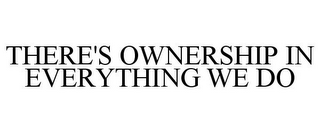 THERE'S OWNERSHIP IN EVERYTHING WE DO