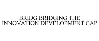 BRIDG BRIDGING THE INNOVATION DEVELOPMENT GAP