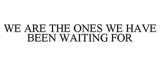 WE ARE THE ONES WE HAVE BEEN WAITING FOR