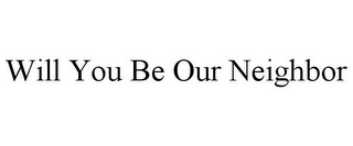 WILL YOU BE OUR NEIGHBOR