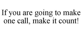 IF YOU ARE GOING TO MAKE ONE CALL, MAKEIT COUNT!