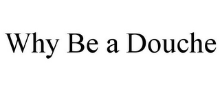 WHY BE A DOUCHE