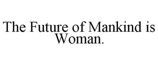 THE FUTURE OF MANKIND IS WOMAN.