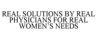 REAL SOLUTIONS BY REAL PHYSICIANS FOR REAL WOMEN'S NEEDS