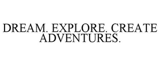 DREAM. EXPLORE. CREATE ADVENTURES.