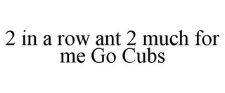 2 IN A ROW ANT 2 MUCH FOR ME GO CUBS