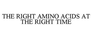 THE RIGHT AMINO ACIDS AT THE RIGHT TIME