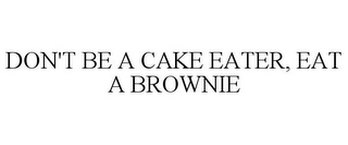 DON'T BE A CAKE EATER, EAT A BROWNIE