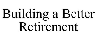 BUILDING A BETTER RETIREMENT