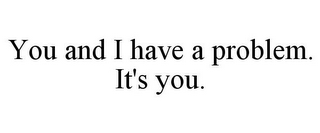 YOU AND I HAVE A PROBLEM. IT'S YOU.