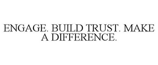 ENGAGE. BUILD TRUST. MAKE A DIFFERENCE.