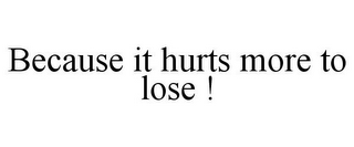 BECAUSE IT HURTS MORE TO LOSE !