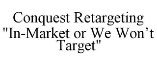 CONQUEST RETARGETING "IN-MARKET OR WE WON'T TARGET"