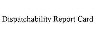 DISPATCHABILITY REPORT CARD