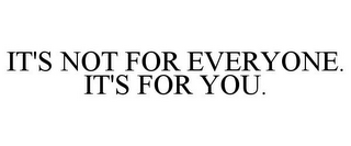 IT'S NOT FOR EVERYONE. IT'S FOR YOU.