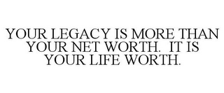 YOUR LEGACY IS MORE THAN YOUR NET WORTH. IT IS YOUR LIFE WORTH.