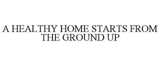 A HEALTHY HOME STARTS FROM THE GROUND UP