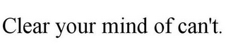 CLEAR YOUR MIND OF CAN'T.