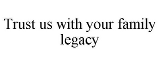 TRUST US WITH YOUR FAMILY LEGACY