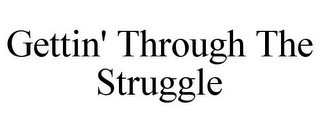 GETTIN' THROUGH THE STRUGGLE