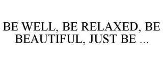 BE WELL, BE RELAXED, BE BEAUTIFUL, JUST BE ...